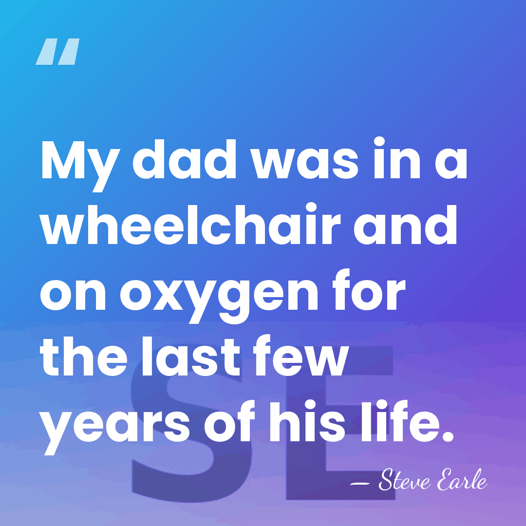 My dad was in a wheelchair and on oxygen for the last&hellip; - Steve Earle