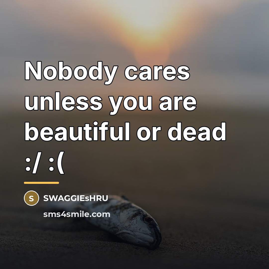 “Nobody cares unless you are beautiful or dead :/ :(…” quote by SWAGGIEsHRU