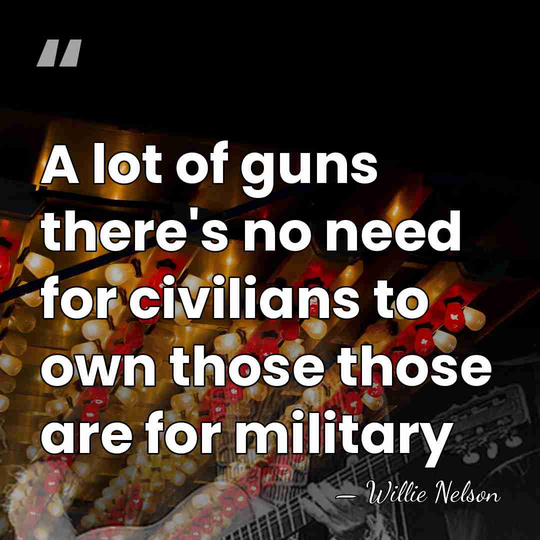 A lot of guns there's no need for civilians to own those&hellip; - Willie Nelson