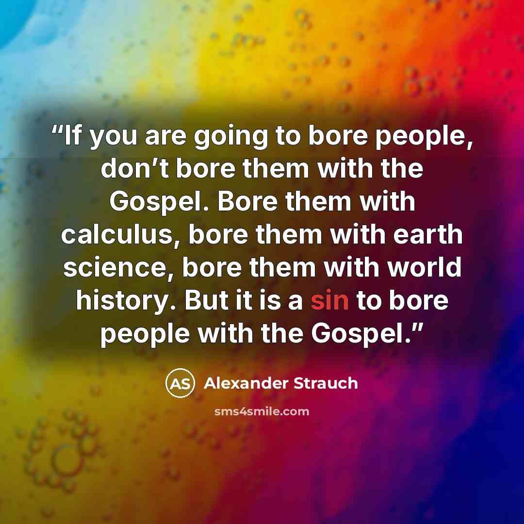 “If you are going to bore people, don’t bore them with the Gospel. Bore them with calculus, bore them with earth science, bore them with world history. But it is a sin to bore people with the Gospel.” quote by Alexander Strauch