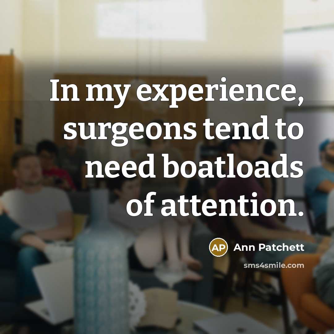 “In my experience, surgeons tend to need boatloads of attention.…” quote by Ann Patchett