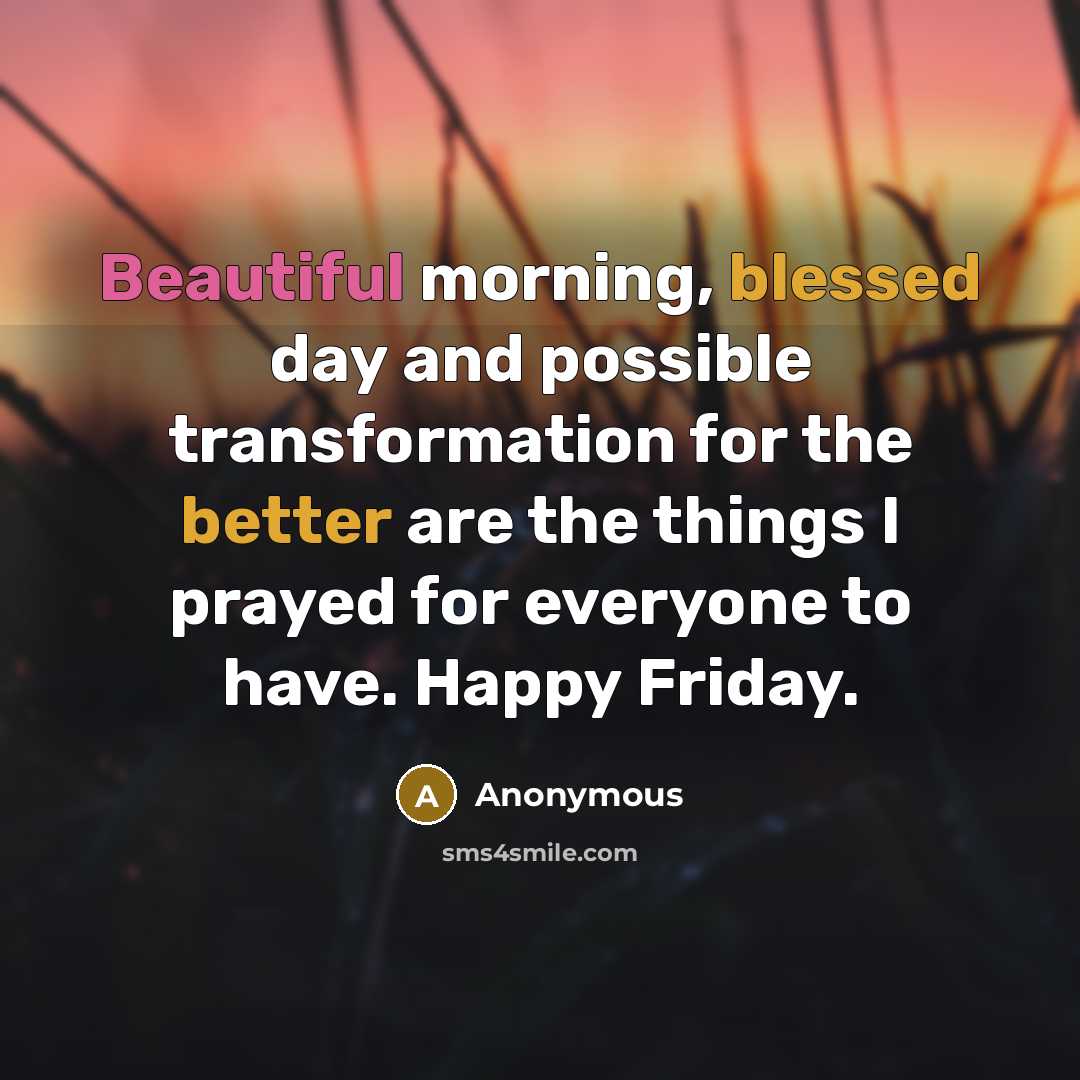 “Beautiful morning, blessed day and possible transformation for the better are the things I prayed for everyone to have. Happy Friday.” quote by Anonymous