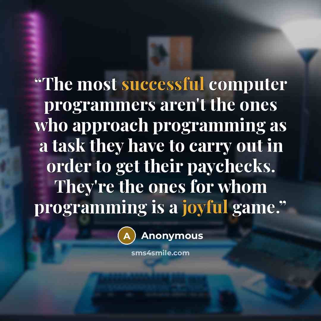 “The most successful computer programmers aren't the ones who approach programming as a task they have to carry out in order to get their paychecks. They're the ones for whom programming is a joyful game.” quote by Anonymous