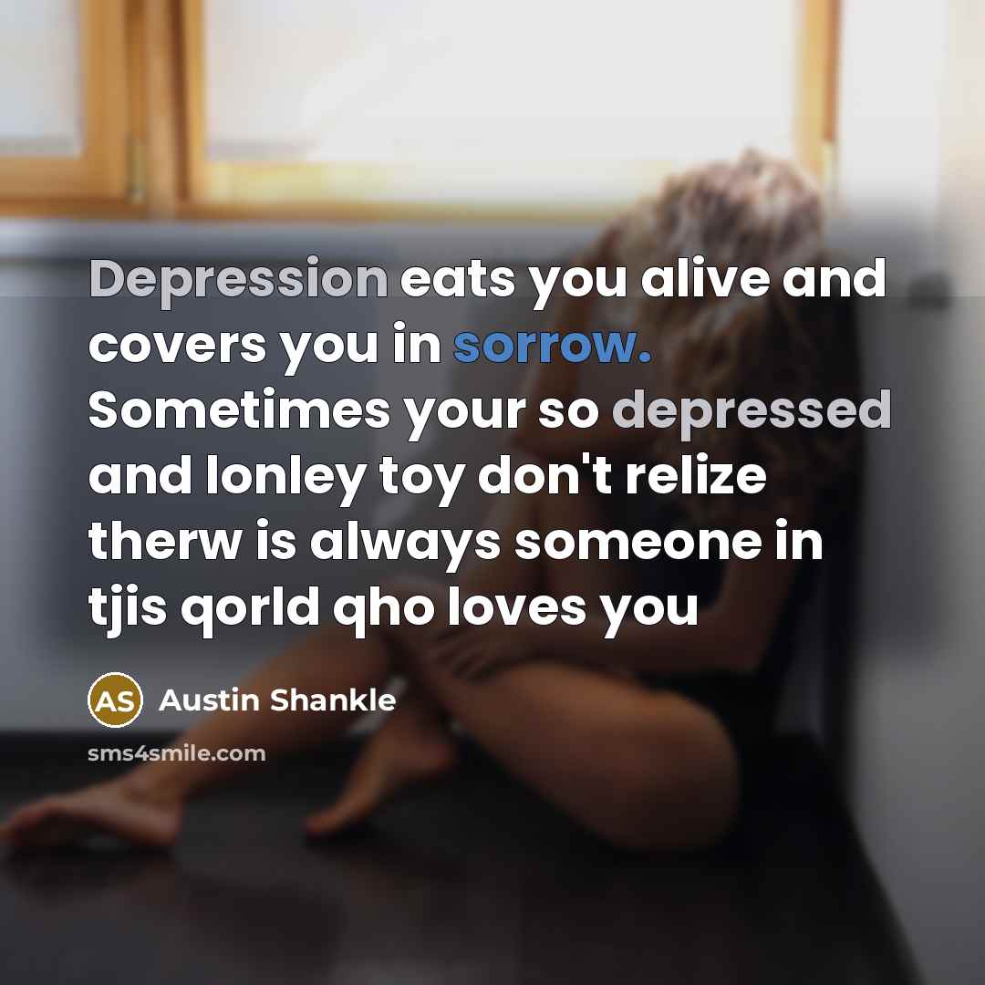 “Depression eats you alive and covers you in sorrow. Sometimes your so depressed and lonley toy don't relize therw is always someone in tjis qorld qho loves you” quote by Austin Shankle
