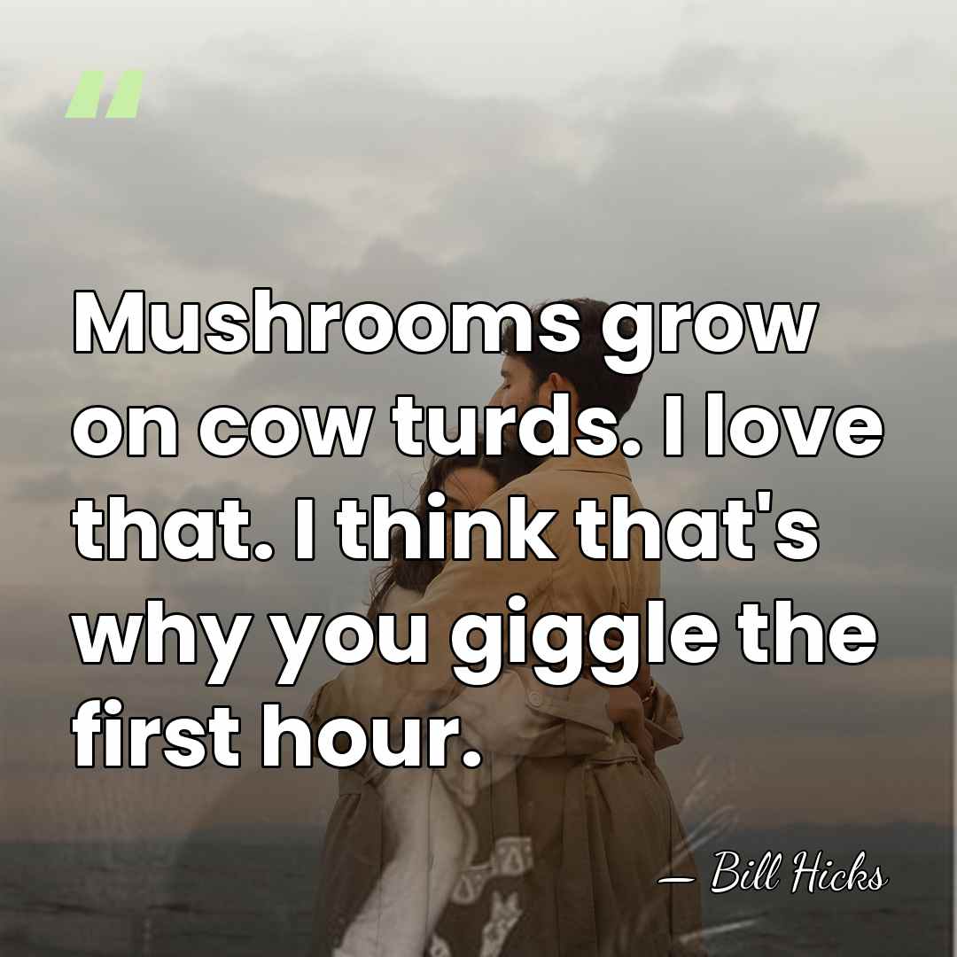 Mushrooms grow on cow turds. I love that. I think that's why&hellip; - Bill Hicks