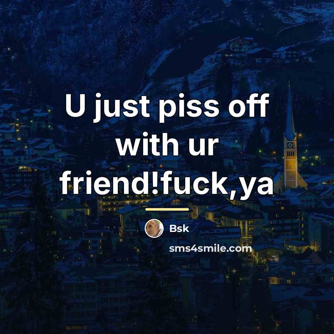 “U just piss off with ur friend!fuck,ya…” quote by Bsk