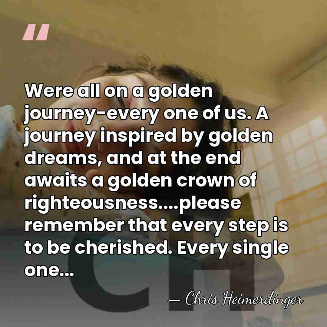 Were all on a golden journey-every one of us. A journey inspired&hellip; - Chris Heimerdinger