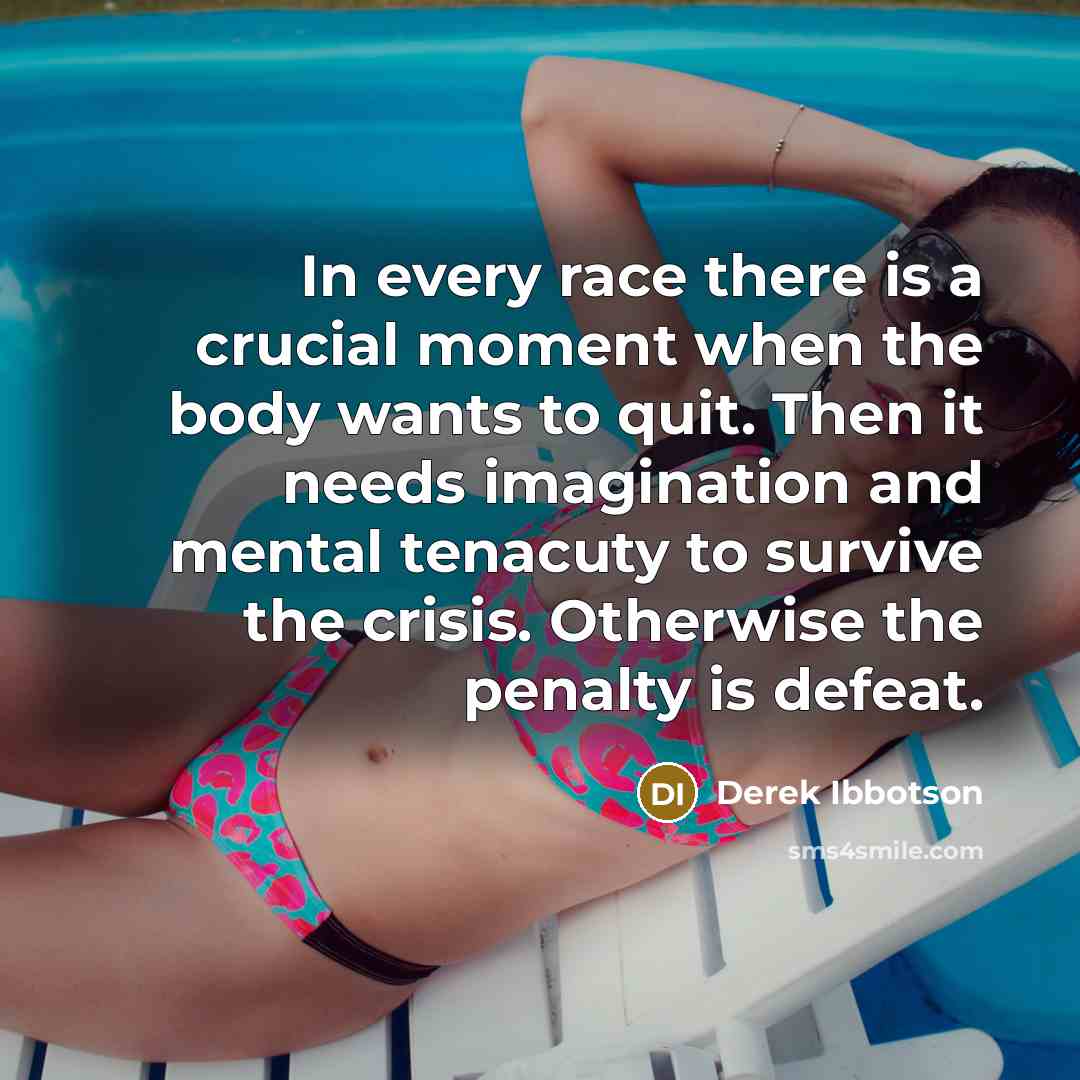 “In every race there is a crucial moment when the body wants to quit. Then it needs imagination and mental tenacuty to survive the crisis. Otherwise the penalty is defeat.” quote by Derek Ibbotson