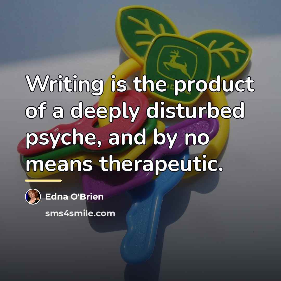 “Writing is the product of a deeply disturbed psyche, and…” quote by Edna O'Brien