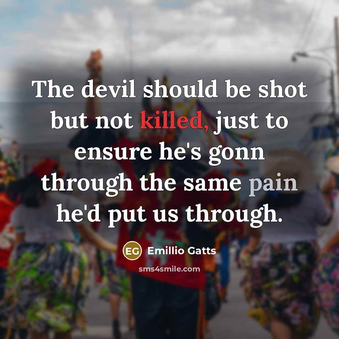 “The devil should be shot but not killed, just to ensure he's gonn through the same pain he'd put us through.” quote by Emillio Gatts