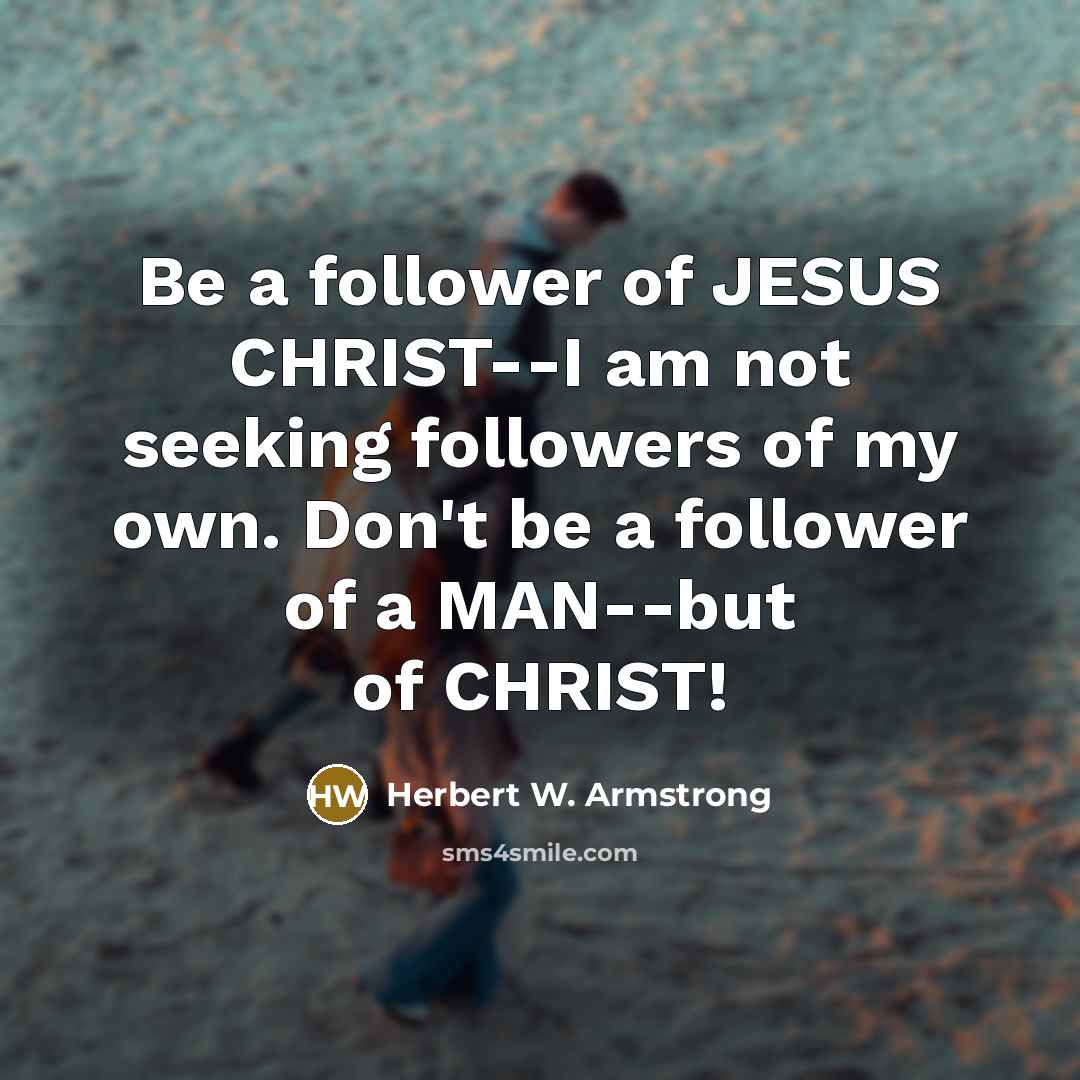 “Be a follower of JESUS CHRIST--I am not seeking followers…” quote by Herbert W. Armstrong