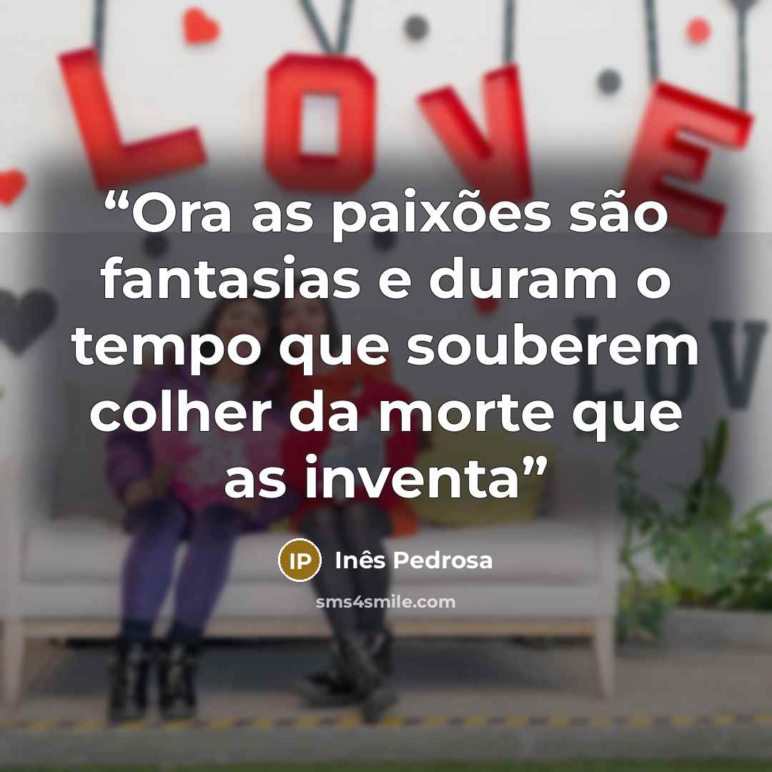 “Ora as paixões são fantasias e duram o tempo que souberem colher da morte que as inventa” quote by Inês Pedrosa