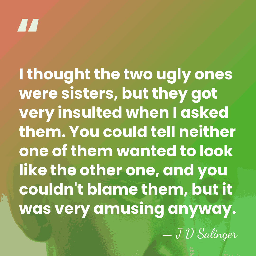 I thought the two ugly ones were sisters, but they got very&hellip; - J D Salinger