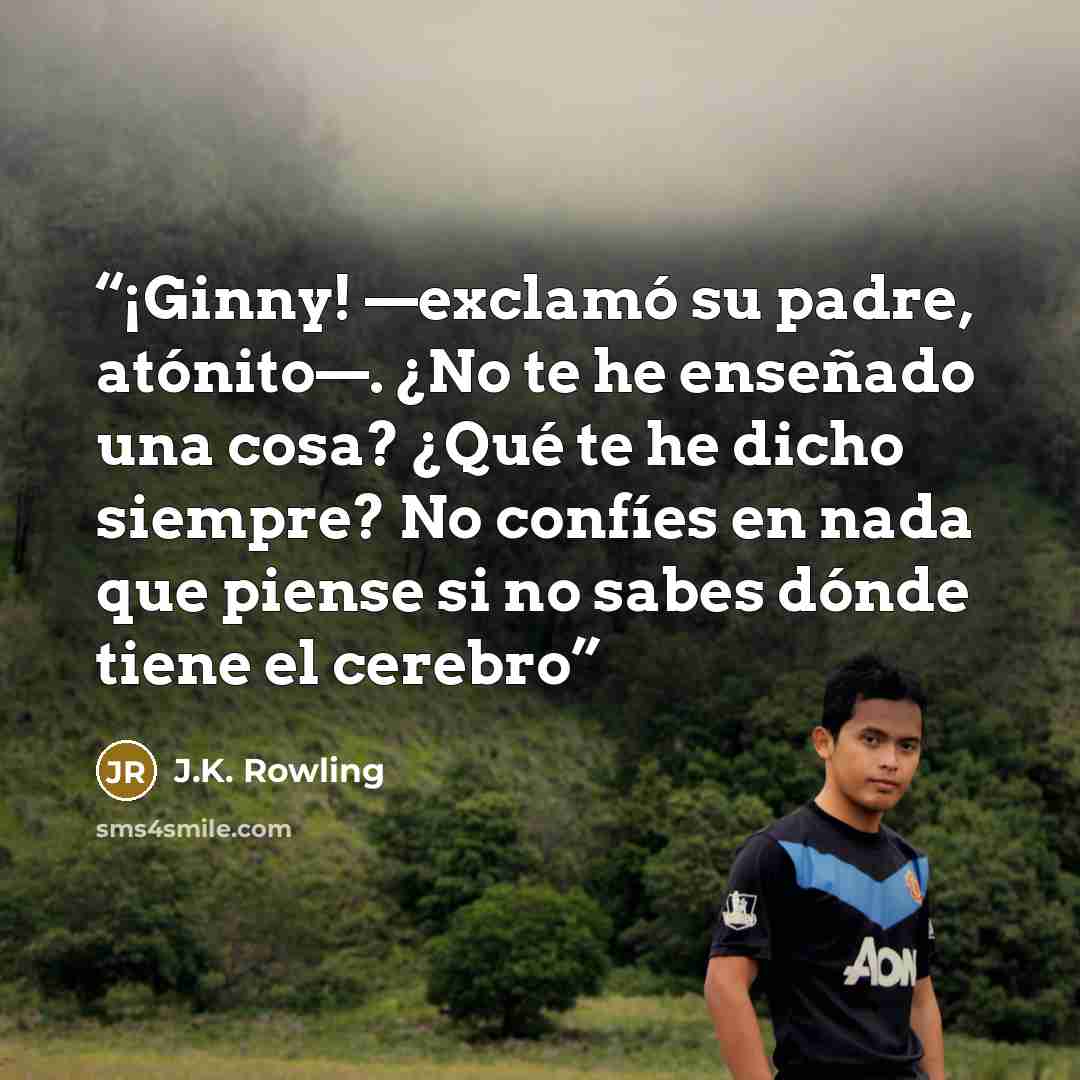 “¡Ginny! —exclamó su padre, atónito—. ¿No te he enseñado una cosa? ¿Qué te he dicho siempre? No confíes en nada que piense si no sabes dónde tiene el cerebro” quote by J.K. Rowling