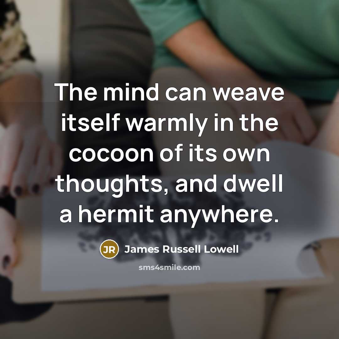 “The mind can weave itself warmly in the cocoon of its own thoughts, and dwell a hermit anywhere.” quote by James Russell Lowell