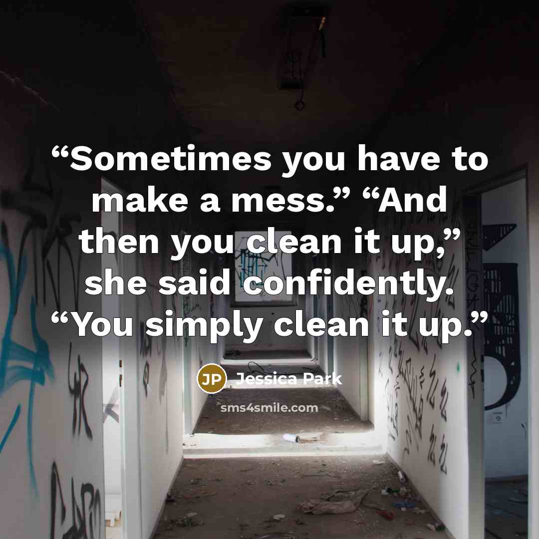 “Sometimes you have to make a mess.” “And then you clean it up,” she said confidently. “You simply clean it up.” quote by Jessica Park