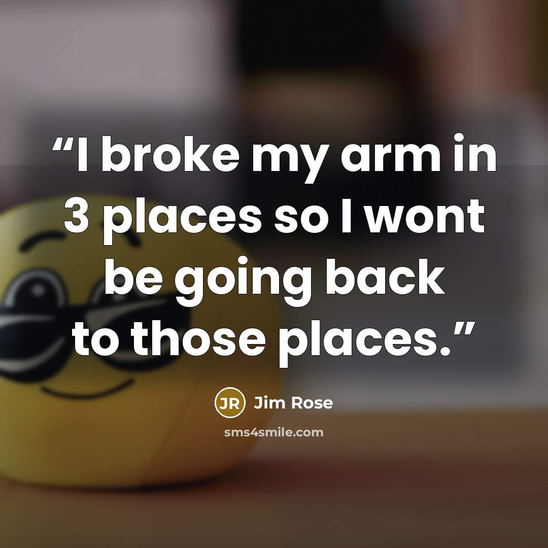“I broke my arm in 3 places so I wont be going back to those places.” quote by Jim Rose