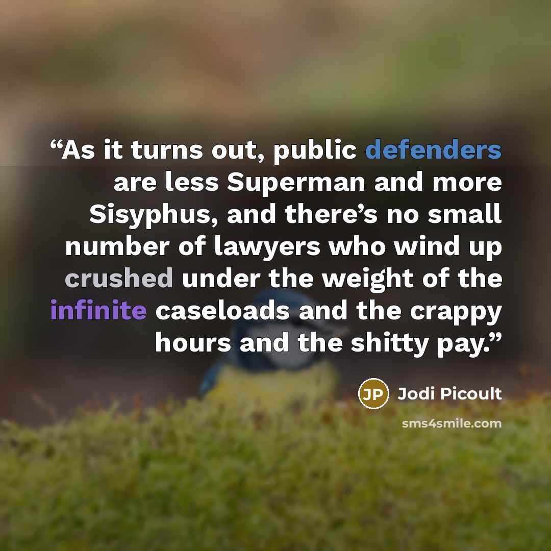 “As it turns out, public defenders are less Superman and more Sisyphus, and there’s no small number of lawyers who wind up crushed under the weight of the infinite caseloads and the crappy hours and the shitty pay.” quote by Jodi Picoult