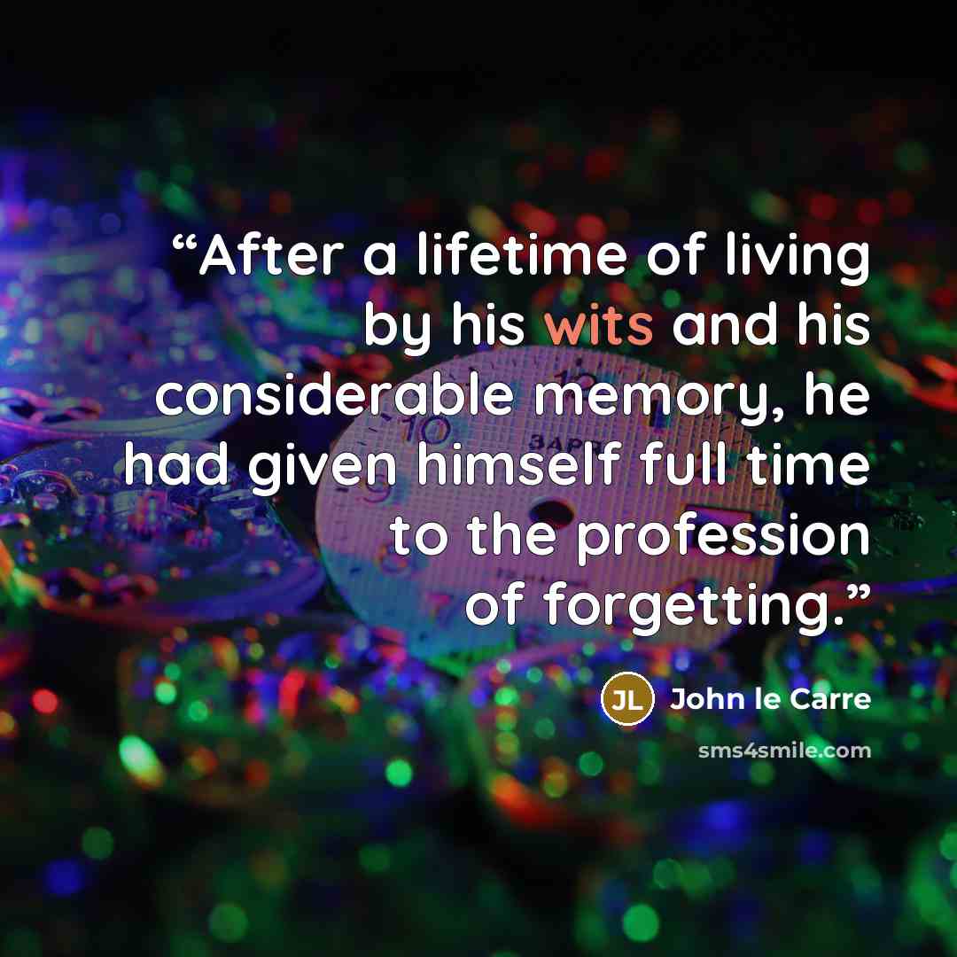 “After a lifetime of living by his wits and his considerable memory, he had given himself full time to the profession of forgetting.” quote by John le Carré