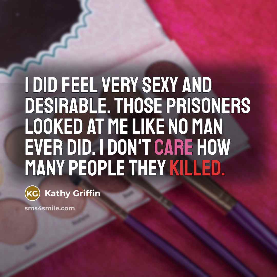 “I did feel very sexy and desirable. Those prisoners looked…” quote by Kathy Griffin