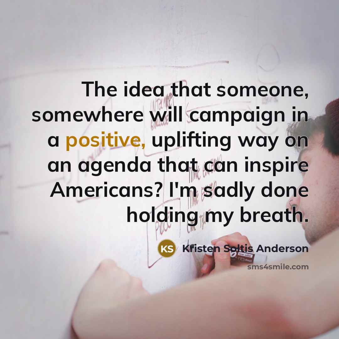 “The idea that someone, somewhere will campaign in a positive,…” quote by Kristen Soltis Anderson