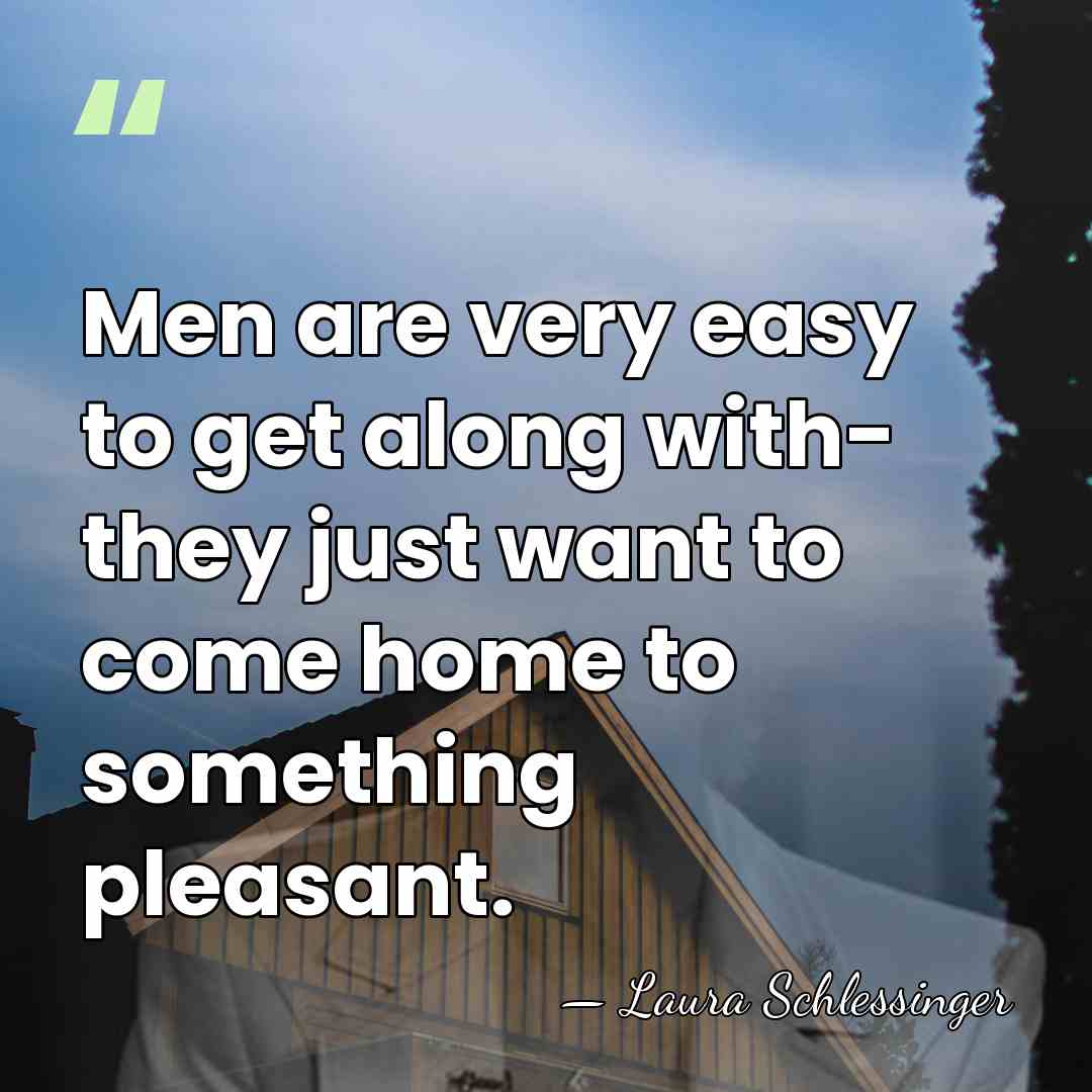 Men are very easy to get along with- they just want to&hellip; - Laura Schlessinger