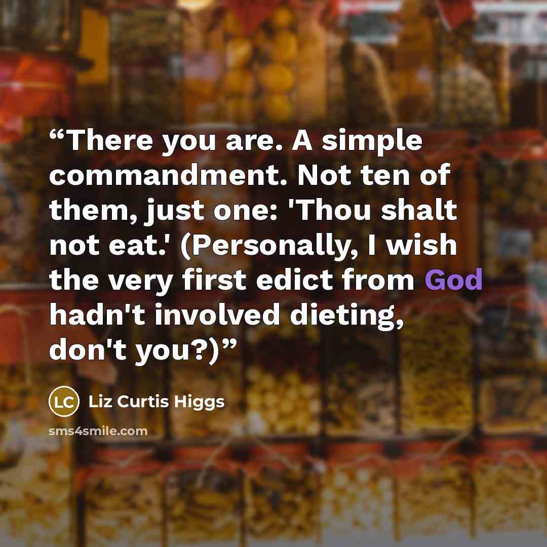 “There you are. A simple commandment. Not ten of them, just one: 'Thou shalt not eat.' (Personally, I wish the very first edict from God hadn't involved dieting, don't you?)” quote by Liz curtis higgs