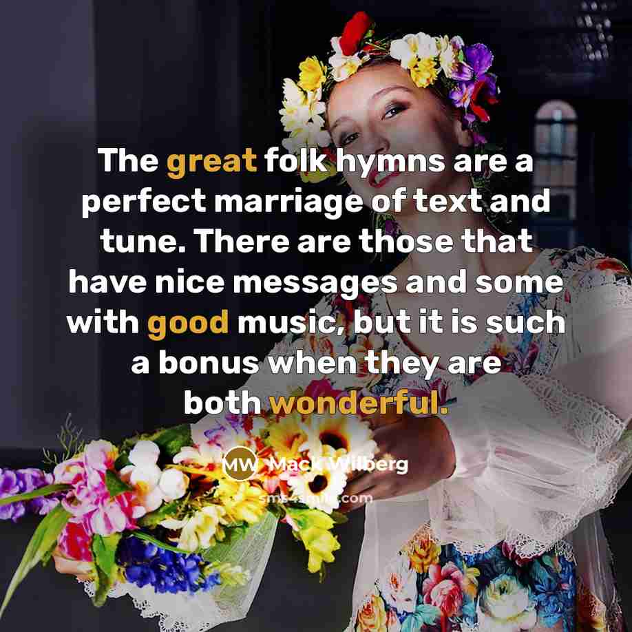 “The great folk hymns are a perfect marriage of text and tune. There are those that have nice messages and some with good music, but it is such a bonus when they are both wonderful.” quote by Mack Wilberg