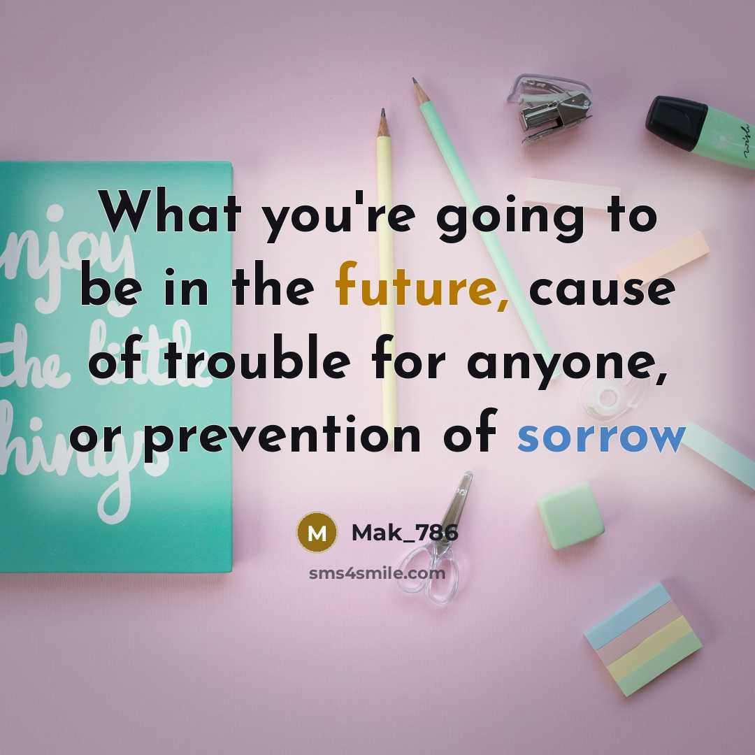 “What you're going to be in the future, cause of trouble for anyone, or prevention of sorrow” quote by Mak_786