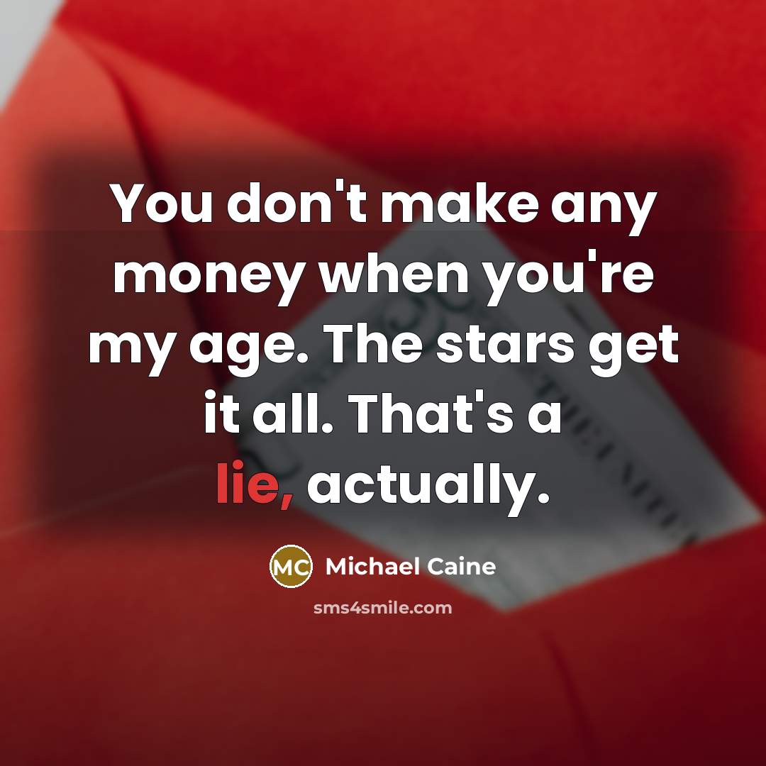 “You don't make any money when you're my age. The…” quote by Michael Caine