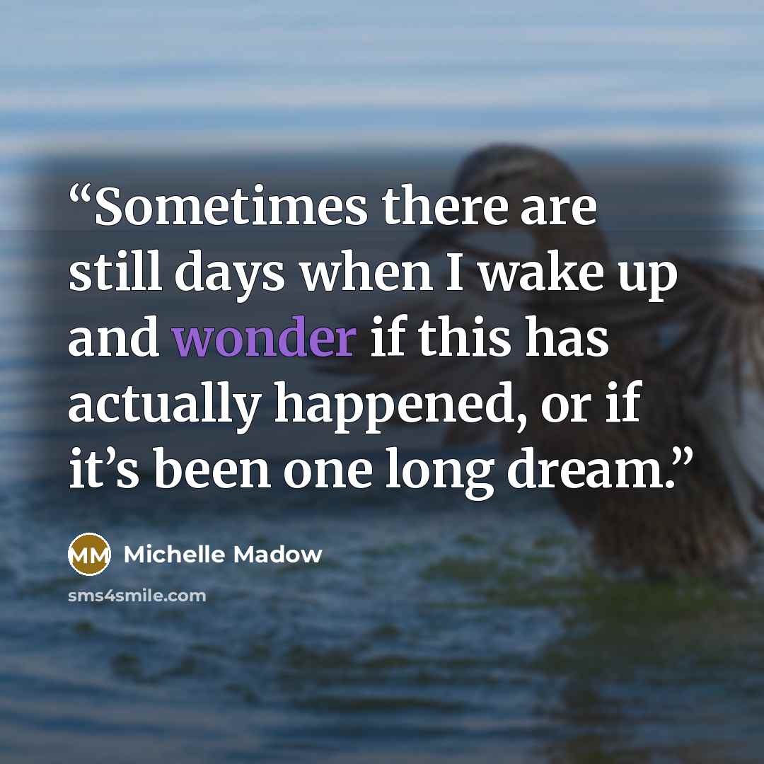 “Sometimes there are still days when I wake up and wonder if this has actually happened, or if it’s been one long dream.” quote by Michelle Madow