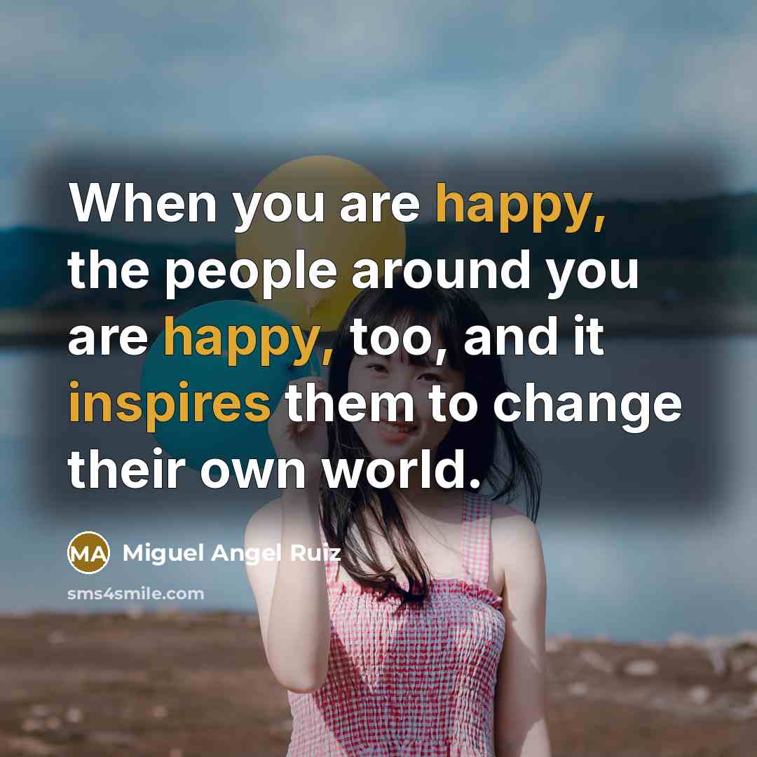 “When you are happy, the people around you are happy, too, and it inspires them to change their own world.” quote by Miguel Angel Ruiz
