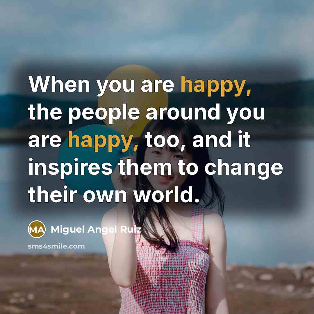 “When you are happy, the people around you are happy,…” quote by Miguel Angel Ruiz