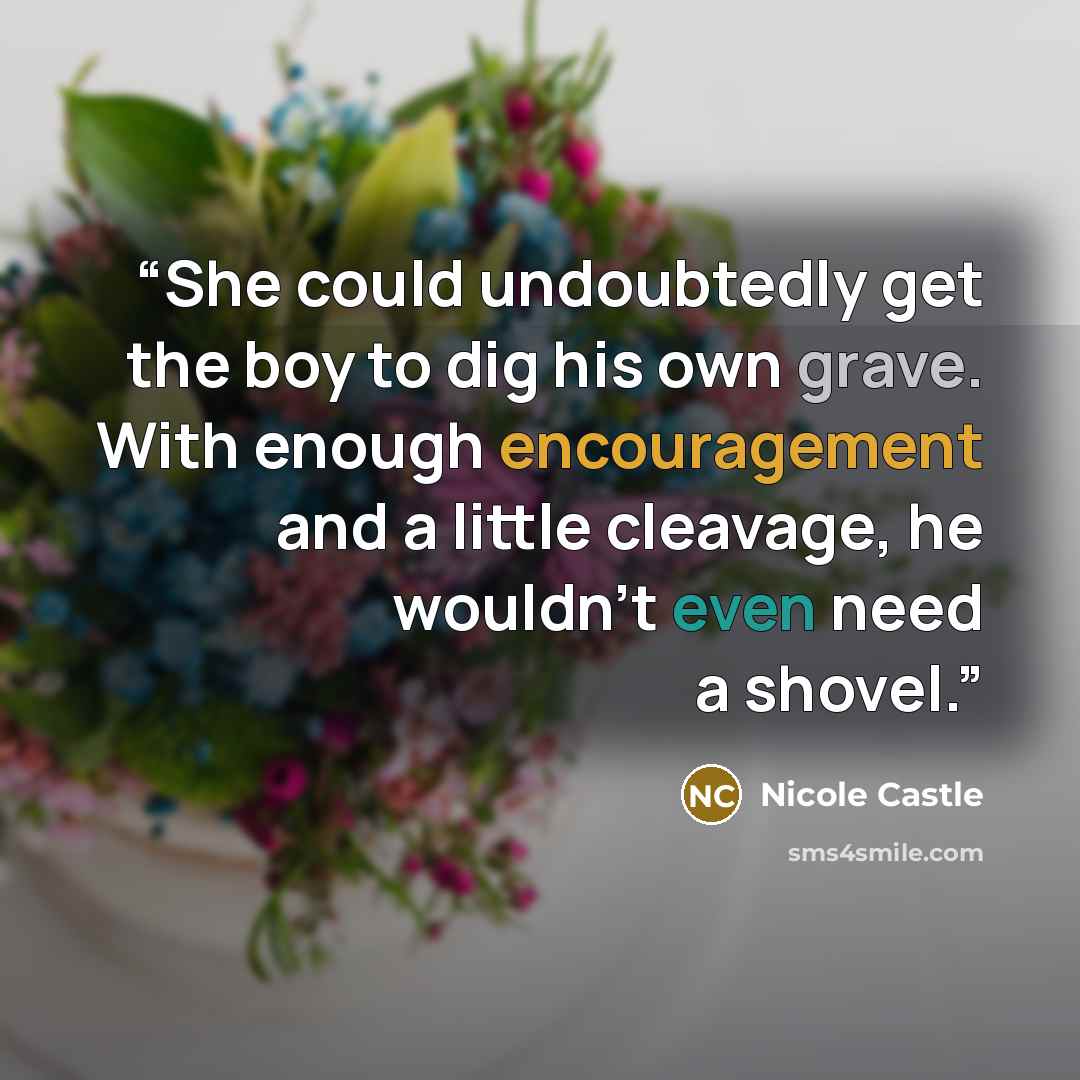 “She could undoubtedly get the boy to dig his own grave. With enough encouragement and a little cleavage, he wouldn’t even need a shovel.” quote by Nicole Castle