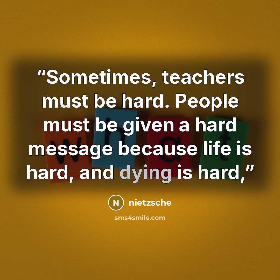 “Sometimes, teachers must be hard. People must be given a hard message because life is hard, and dying is hard,” quote by Nietzsche
