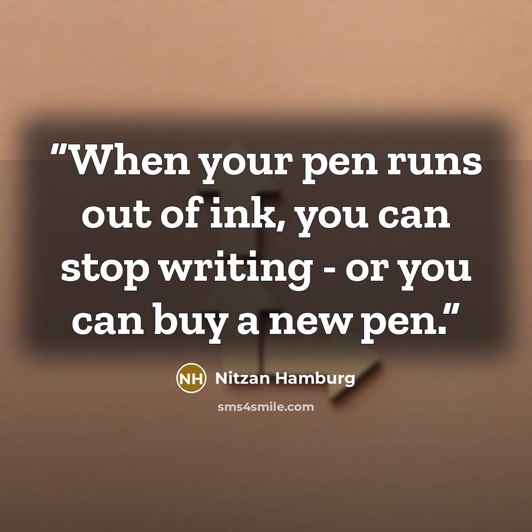 “When your pen runs out of ink, you can stop writing - or you can buy a new pen.” quote by Nitzan Hamburg