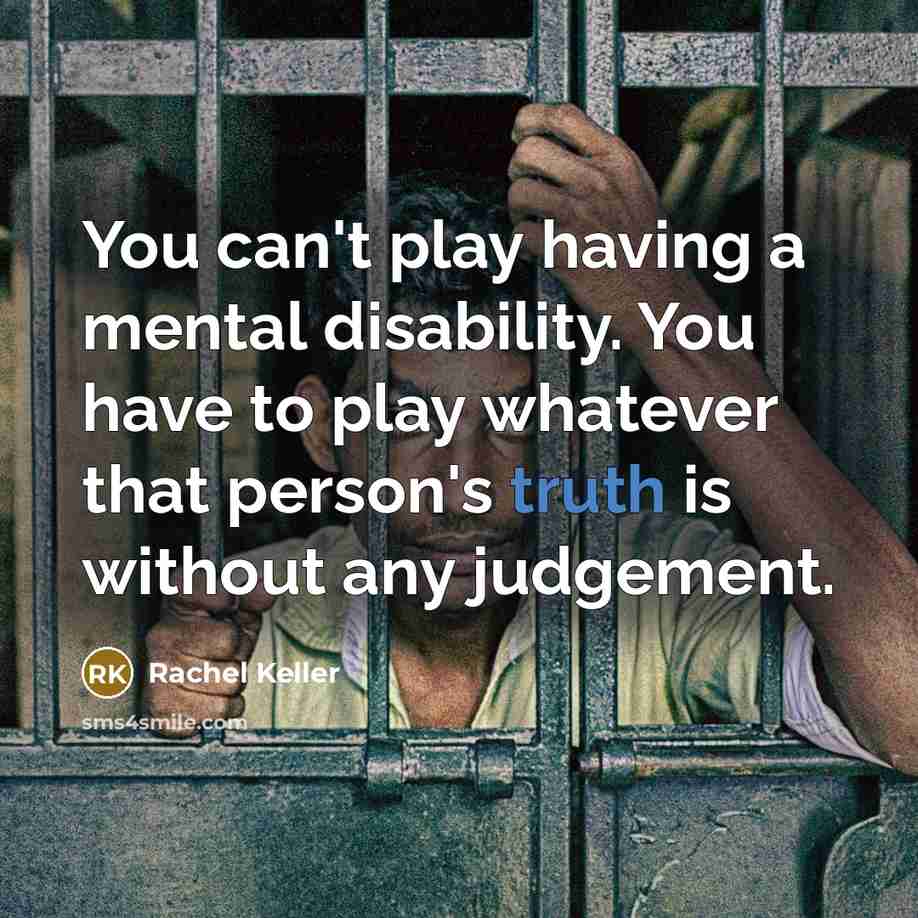 “You can't play having a mental disability. You have to play whatever that person's truth is without any judgement.” quote by Rachel Keller