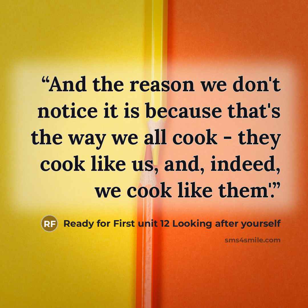 “And the reason we don't notice it is because that's the way we all cook - they cook like us, and, indeed, we cook like them'.” quote by Ready for First unit 12 Looking after yourself