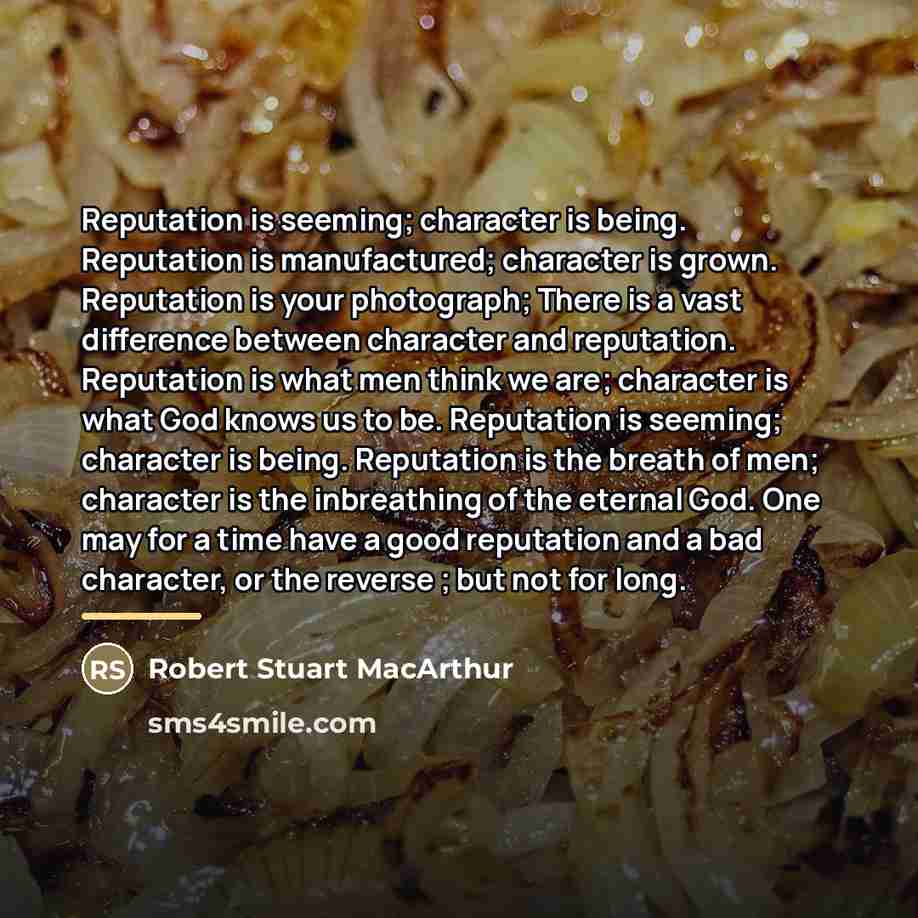 “Reputation is seeming; character is being. Reputation is manufactured; character…” quote by Robert Stuart MacArthur