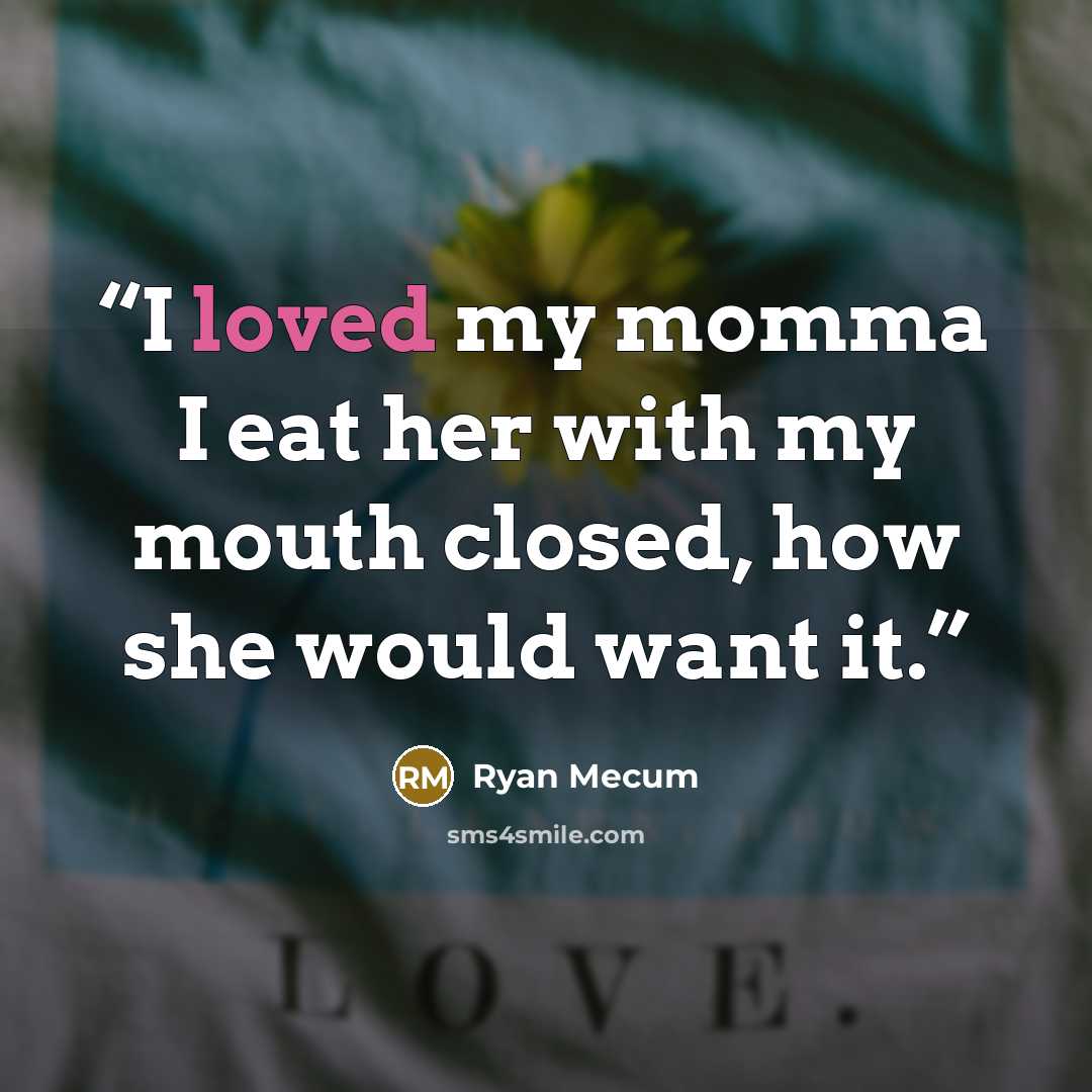 “I loved my momma I eat her with my mouth closed, how she would want it.” quote by Ryan Mecum