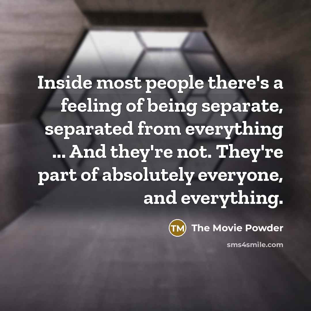 “Inside most people there's a feeling of being separate, separated from everything ... And they're not. They're part of absolutely everyone, and everything.” quote by The Movie Powder