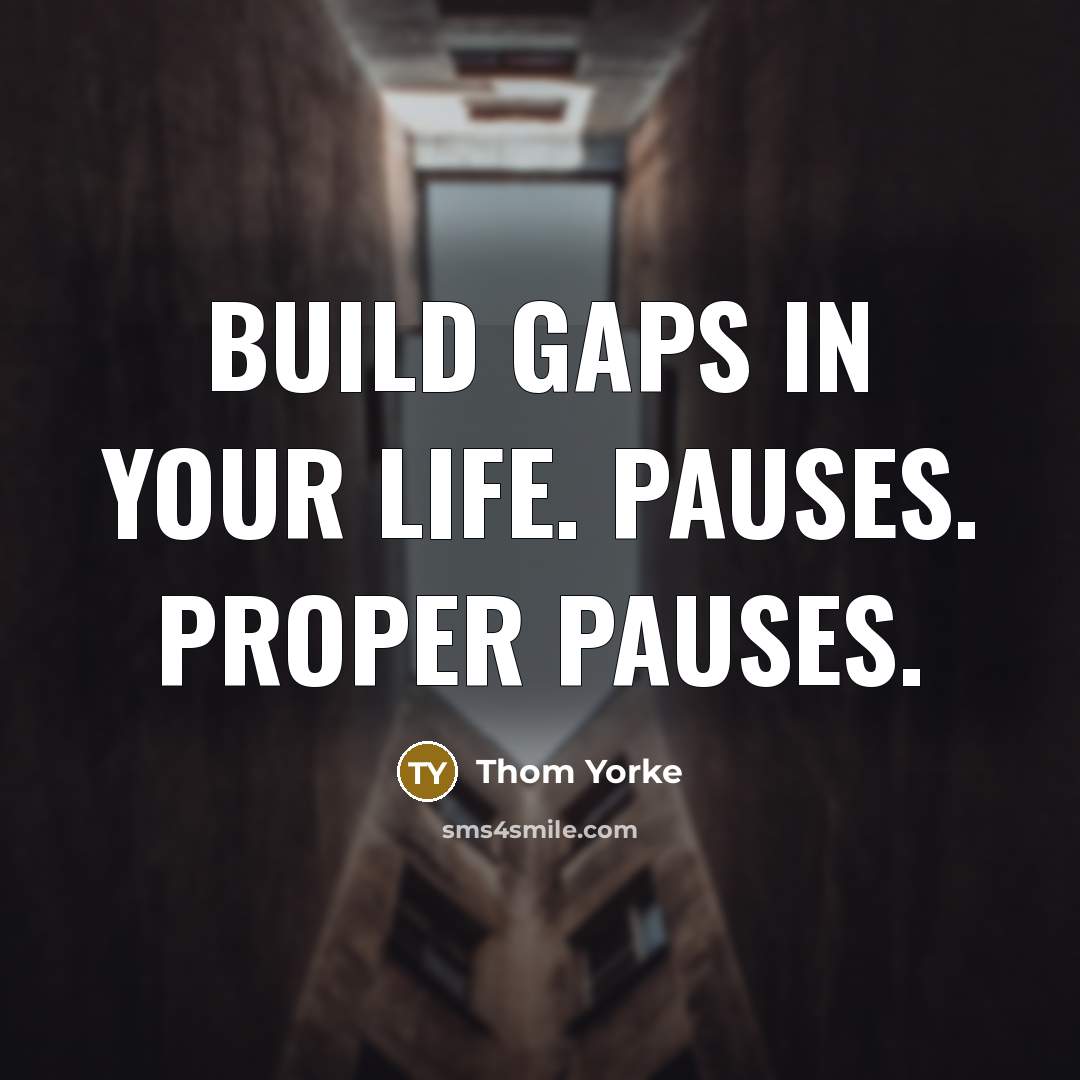 “Build gaps in your life. Pauses. Proper pauses.…” quote by Thom Yorke