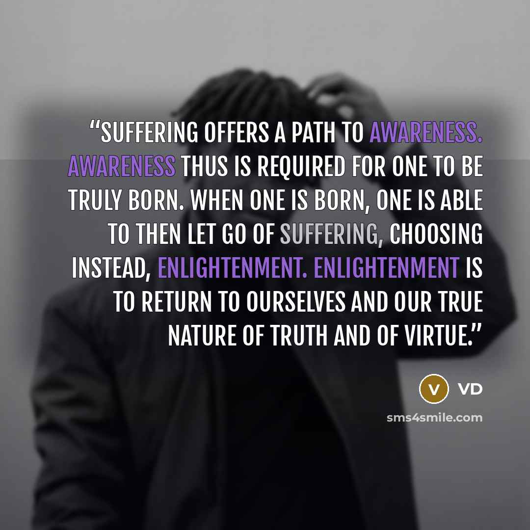 “Suffering offers a path to awareness. Awareness thus is required for one to be truly born. When one is born, one is able to then let go of suffering, choosing instead, enlightenment. Enlightenment is to return to ourselves and our true nature of truth and of virtue.” quote by VD