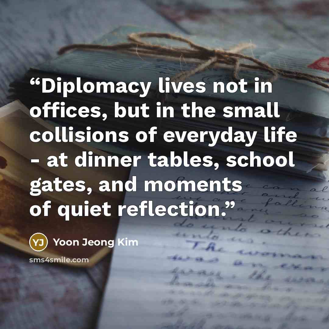 “Diplomacy lives not in offices, but in the small collisions of everyday life - at dinner tables, school gates, and moments of quiet reflection.” quote by Yoon Jeong Kim