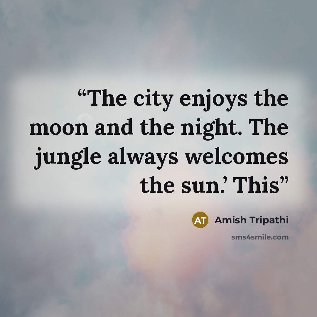 “The city enjoys the moon and the night. The jungle always welcomes the sun.’ This” quote by Amish Tripathi