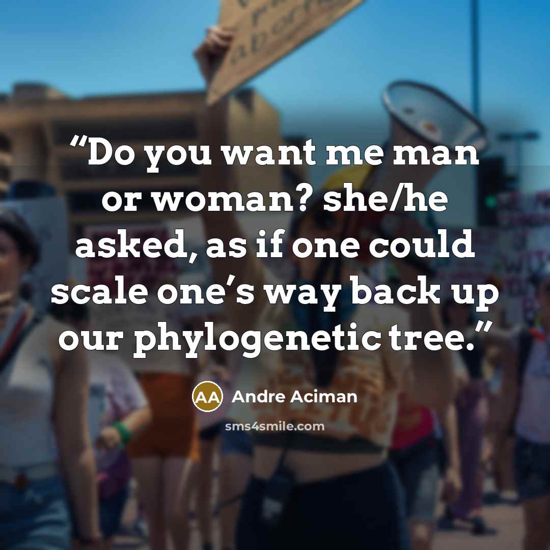 “Do you want me man or woman? she/he asked, as if one could scale one’s way back up our phylogenetic tree.” quote by André Aciman