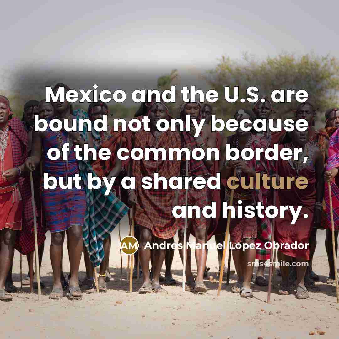 “Mexico and the U.S. are bound not only because of the common border, but by a shared culture and history.” quote by Andres Manuel Lopez Obrador
