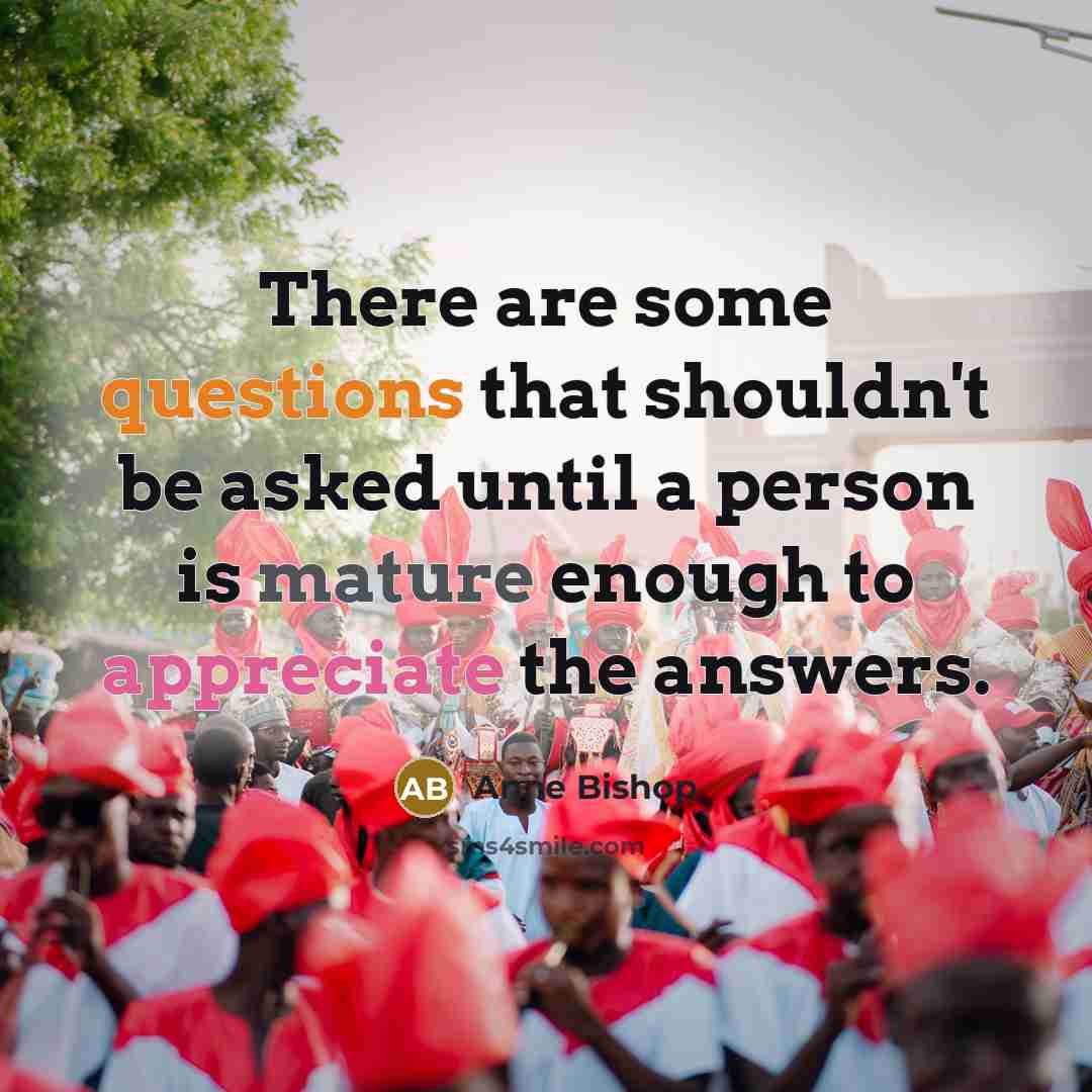“There are some questions that shouldn't be asked until a person is mature enough to appreciate the answers.” quote by Anne Bishop