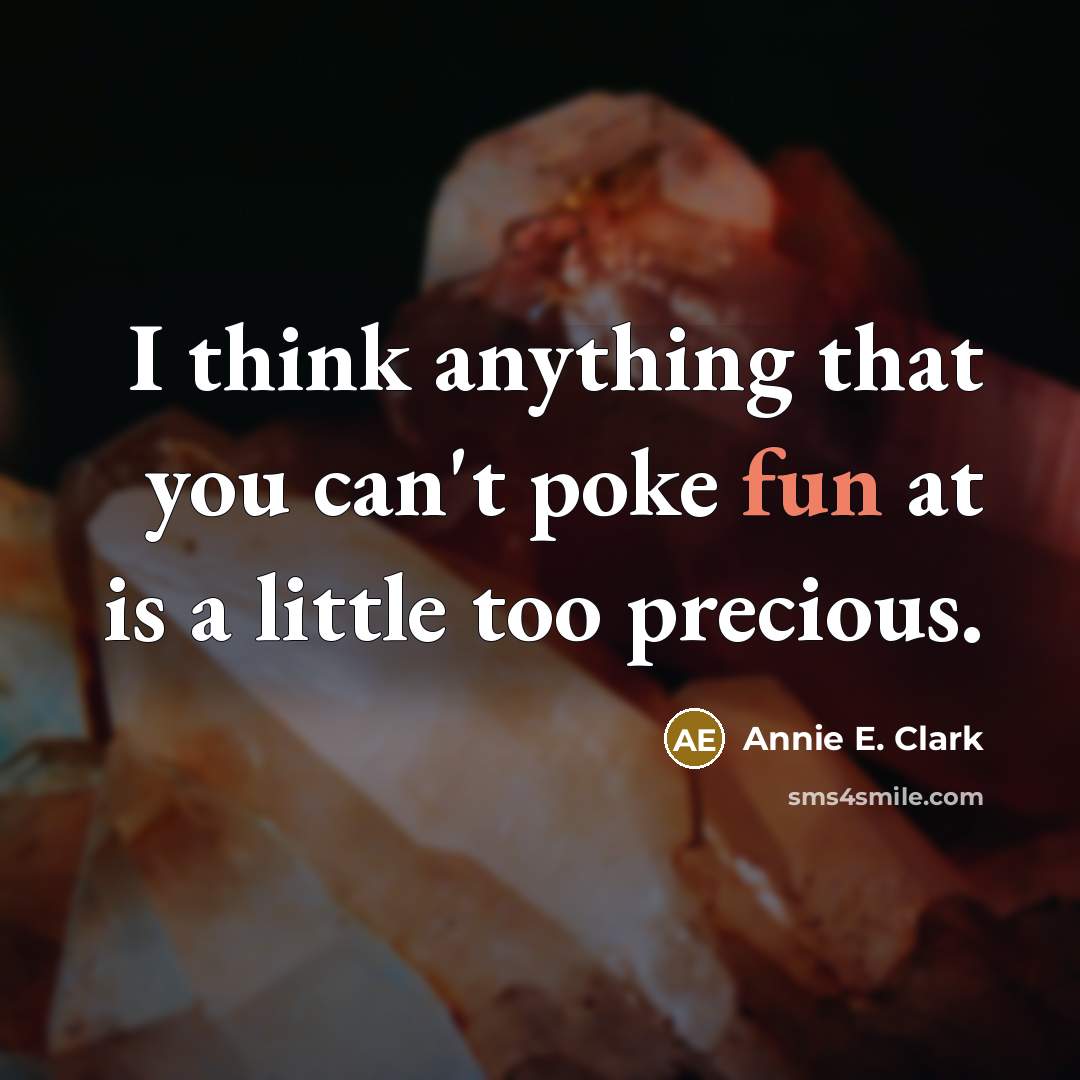 “I think anything that you can't poke fun at is a little too precious.” quote by Annie E. Clark