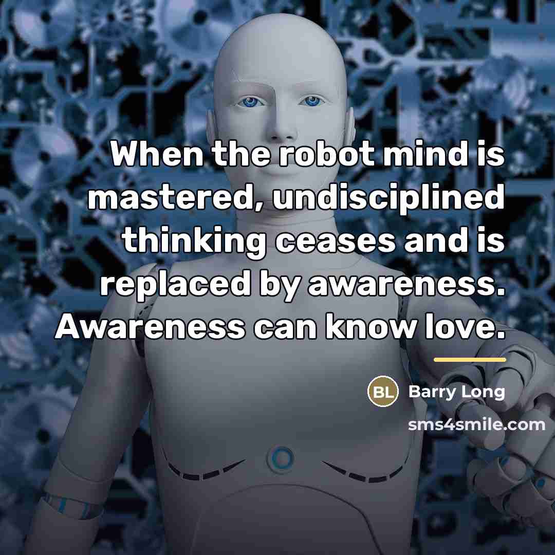 “When the robot mind is mastered, undisciplined thinking ceases and…” quote by Barry Long